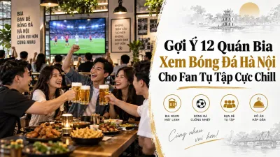 Gợi Ý 12 Quán Bia Xem Bóng Đá Hà Nội Cho Fan Tụ Tập Cực Chill