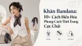 Khăn Bandana: 10+ Cách Phối Đồ Thời Trang Cực Chất