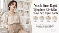 Neckline là gì? Tổng hợp 33+ kiểu cổ áo đẹp thịnh hành