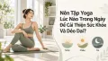 Nên Tập Yoga Lúc Nào Trong Ngày Để Cải Thiện Sức Khỏe Và Dẻo Dai?