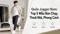 Quần Jogger Nam Đẹp, Thoải Mái - Top 5 Mẫu Bán Chạy Nhất