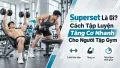 Superset Là Gì? Cách Tập Luyện Tăng Cơ Nhanh Cho Người Tập Gym