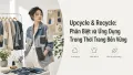 Upcycle vs Recycle: Phân Biệt và Ứng Dụng Trong Thời Trang Bền Vững